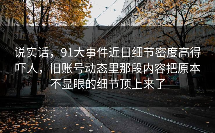 说实话，91大事件近日细节密度高得吓人，旧账号动态里那段内容把原本不显眼的细节顶上来了