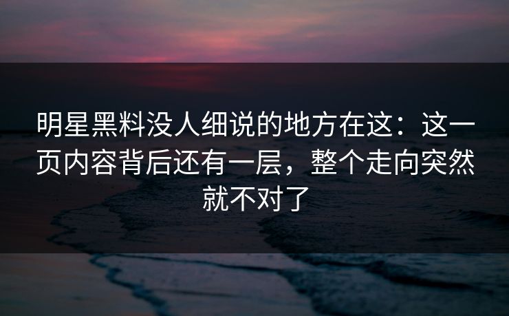 明星黑料没人细说的地方在这:这一页内容背后还有一层,整个走向突然就不对了 明星黑料没人细说的地方在这:这一页内容背后还有一层,整个走向突然就不对了