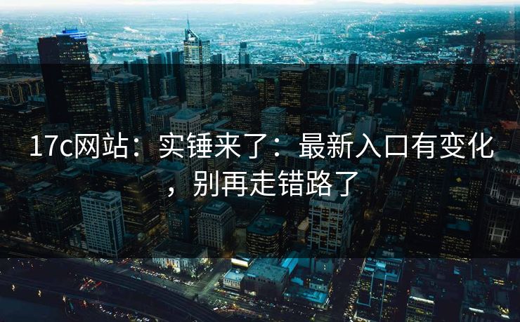 17c网站：实锤来了：最新入口有变化，别再走错路了