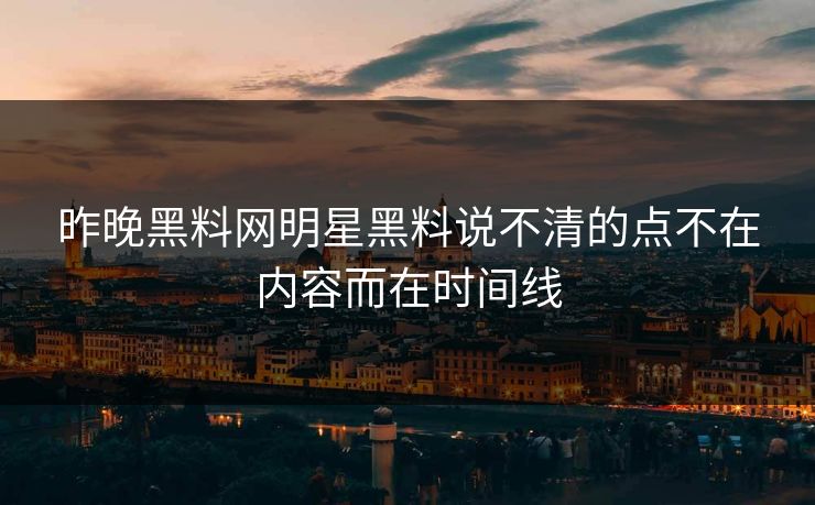 昨晚黑料网明星黑料说不清的点不在内容而在时间线