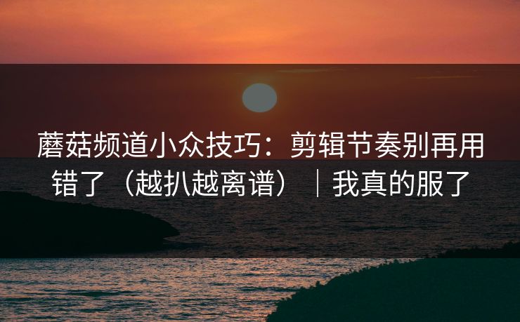 蘑菇频道小众技巧：剪辑节奏别再用错了（越扒越离谱）｜我真的服了