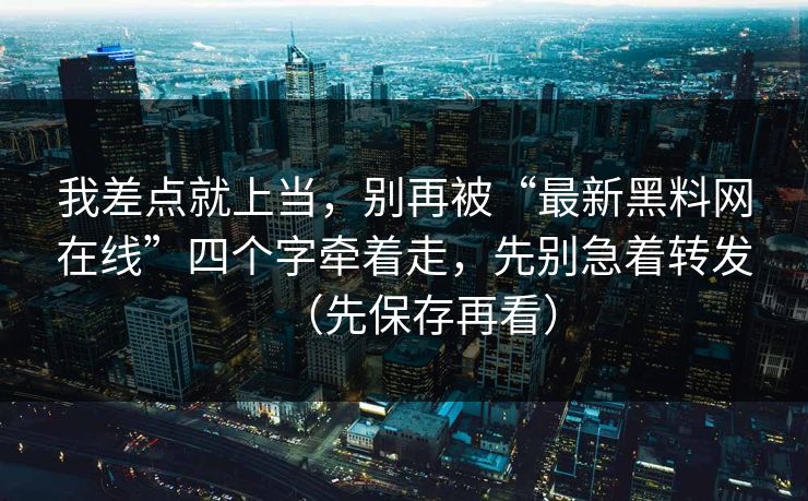 我差点就上当,别再被“最新黑料网在线”四个字牵着走,先别急着转发(先保存再看)