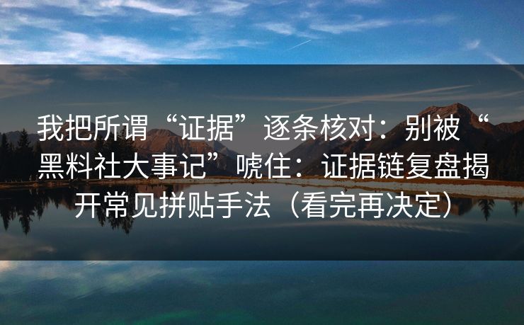 我把所谓“证据”逐条核对:别被“黑料社大事记”唬住:证据链复盘揭开常见拼贴手法(看完再决定)