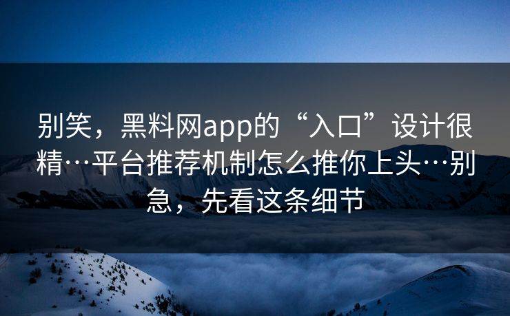 别笑，黑料网app的“入口”设计很精…平台推荐机制怎么推你上头…别急，先看这条细节