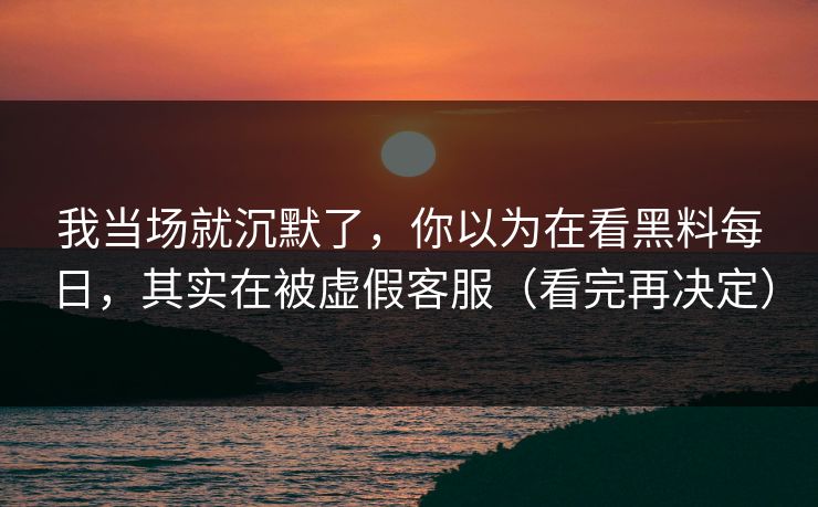 我当场就沉默了,你以为在看黑料每日,其实在被虚假客服(看完再决定)