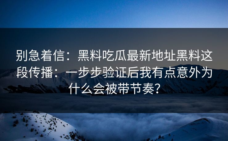 别急着信:黑料吃瓜最新地址黑料这段传播:一步步验证后我有点意外为什么会被带节奏? 别急着信:黑料吃瓜最新地址黑料这段传播:一步步验证后我有点意外为什么会被带节奏?