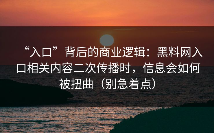“入口”背后的商业逻辑:黑料网入口相关内容二次传播时,信息会如何被扭曲(别急着点)
