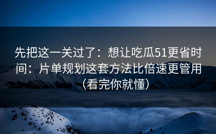 先把这一关过了:想让吃瓜51更省时间:片单规划这套方法比倍速更管用(看完你就懂) 先把这一关过了:想让吃瓜51更省时间:片单规划这套方法比倍速更管用(看完你就懂)