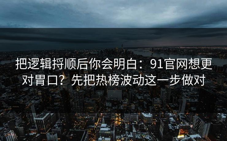 把逻辑捋顺后你会明白:91官网想更对胃口?先把热榜波动这一步做对 把逻辑捋顺后你会明白:91官网想更对胃口?先把热榜波动这一步做对
