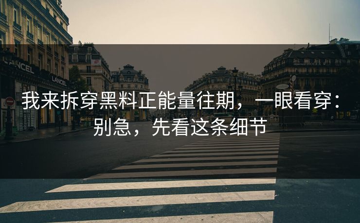 我来拆穿黑料正能量往期,一眼看穿:别急,先看这条细节