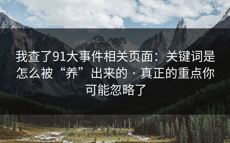 我查了91大事件相关页面：关键词是怎么被“养”出来的 · 真正的重点你可能忽略了