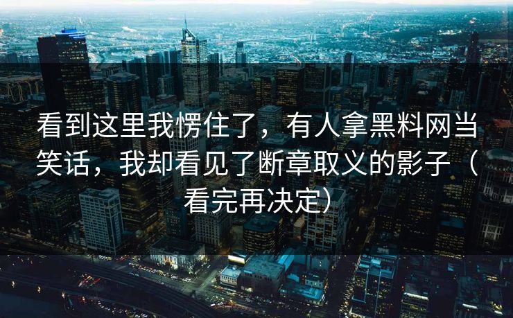 看到这里我愣住了,有人拿黑料网当笑话,我却看见了断章取义的影子(看完再决定)
