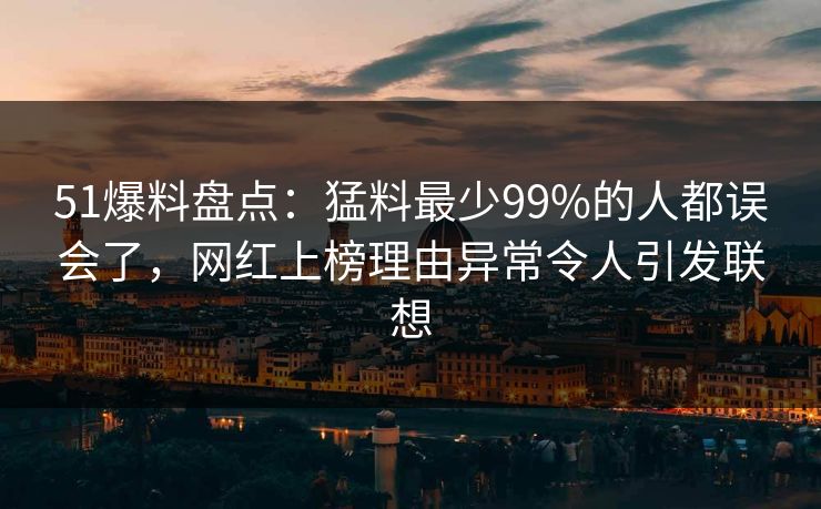 51爆料盘点:猛料最少99%的人都误会了,网红上榜理由异常令人引发联想 51爆料盘点:猛料最少99%的人都误会了,网红上榜理由异常令人引发联想