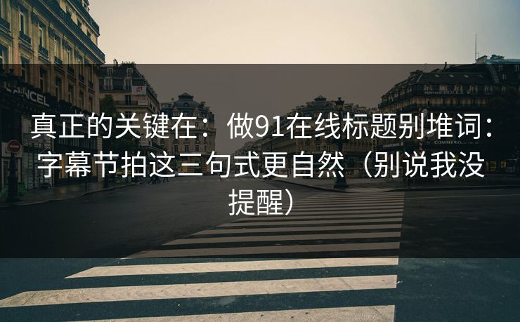 真正的关键在:做91在线标题别堆词:字幕节拍这三句式更自然(别说我没提醒) 真正的关键在:做91在线标题别堆词:字幕节拍这三句式更自然(别说我没提醒)