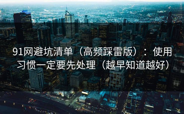 91网避坑清单(高频踩雷版):使用习惯一定要先处理(越早知道越好) 91网避坑清单(高频踩雷版):使用习惯一定要先处理(越早知道越好)