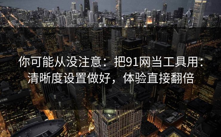 你可能从没注意:把91网当工具用:清晰度设置做好,体验直接翻倍 你可能从没注意:把91网当工具用:清晰度设置做好,体验直接翻倍