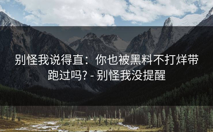 别怪我说得直:你也被黑料不打烊带跑过吗? - 别怪我没提醒 别怪我说得直:你也被黑料不打烊带跑过吗? - 别怪我没提醒