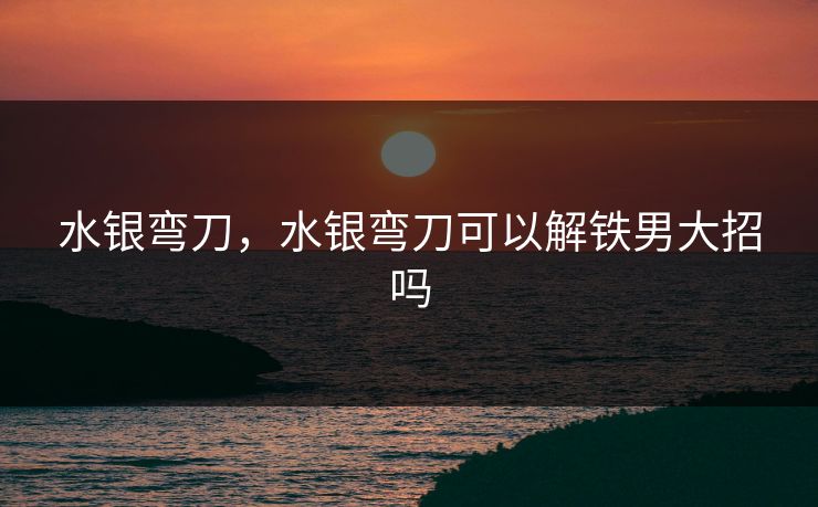 水银弯刀，水银弯刀可以解铁男大招吗