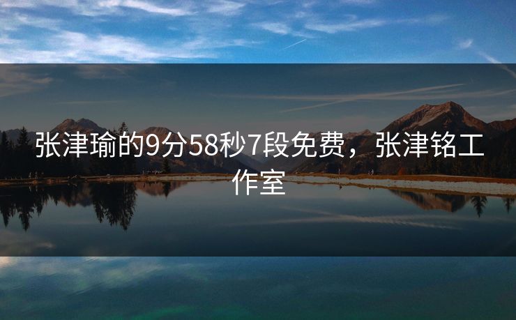 张津瑜的9分58秒7段免费，张津铭工作室