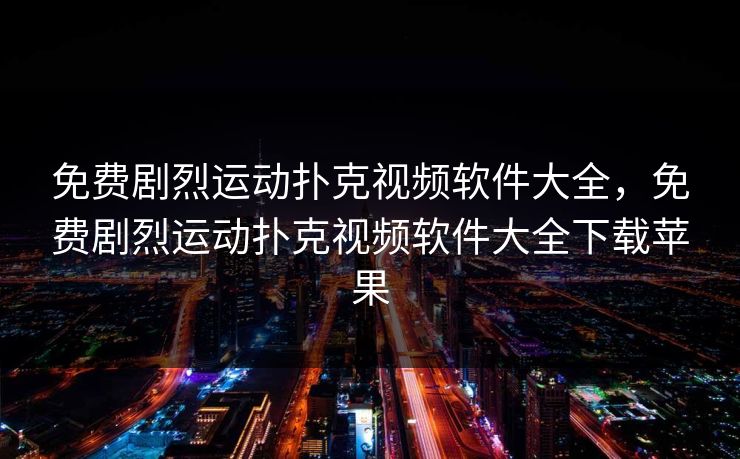 免费剧烈运动扑克视频软件大全，免费剧烈运动扑克视频软件大全下载苹果