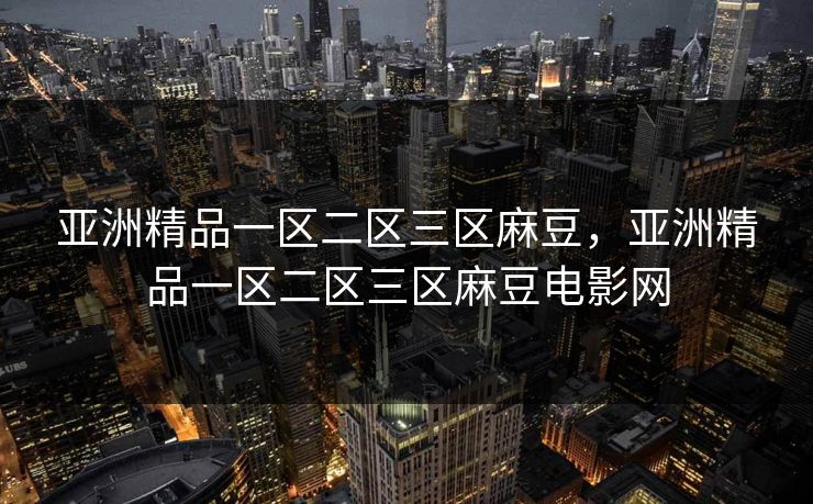 亚洲精品一区二区三区麻豆，亚洲精品一区二区三区麻豆电影网