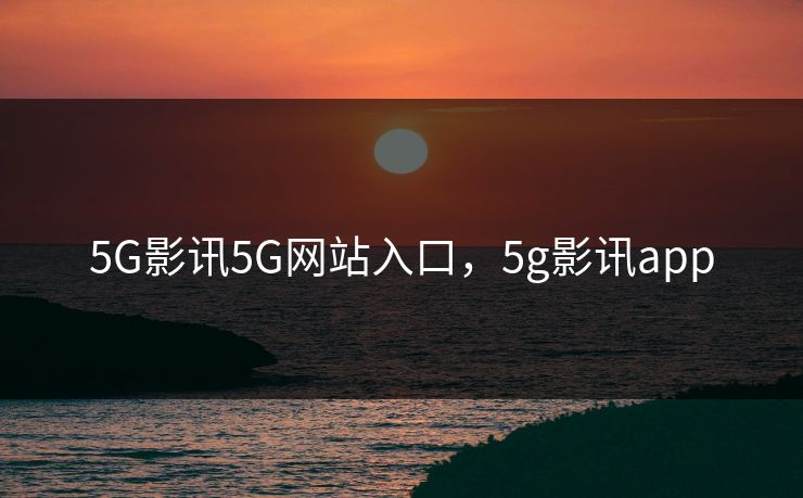 5G影讯5G网站入口，5g影讯app