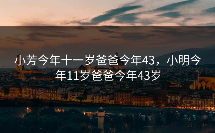 小芳今年十一岁爸爸今年43,小明今年11岁爸爸今年43岁