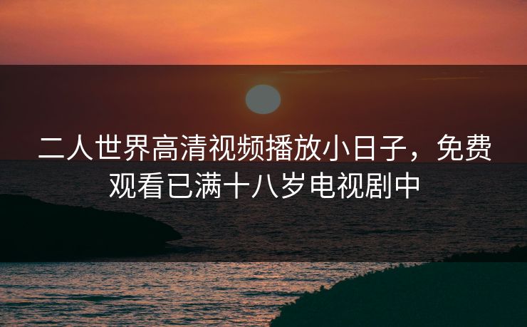 二人世界高清视频播放小日子，免费观看已满十八岁电视剧中