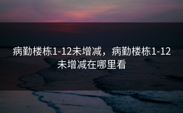 病勤楼栋1-12未增减，病勤楼栋1-12未增减在哪里看