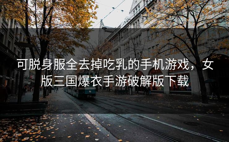 可脱身服全去掉吃乳的手机游戏,女版三国爆衣手游破解版下载