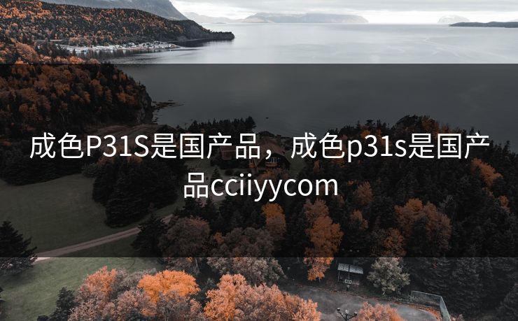 成色P31S是国产品，成色p31s是国产品cciiyycom