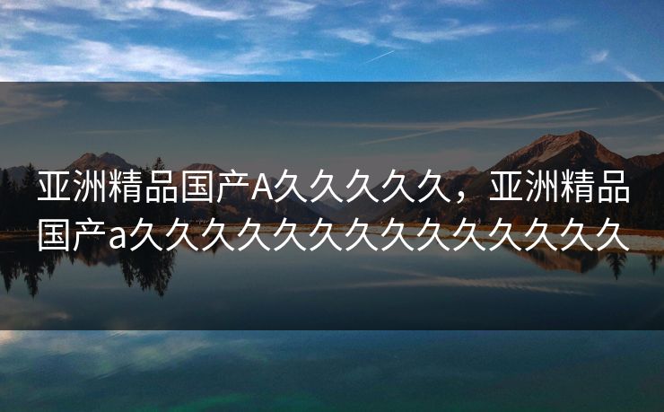 亚洲精品国产A久久久久久，亚洲精品国产a久久久久久久久久久久久久久久