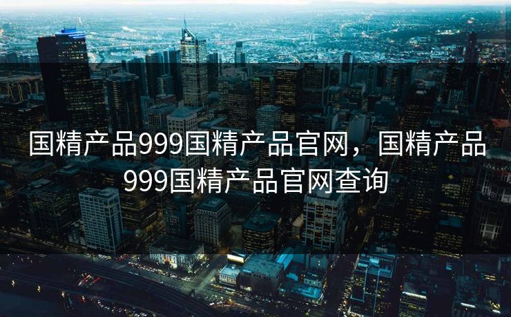 国精产品999国精产品官网，国精产品999国精产品官网查询