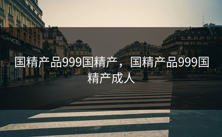 国精产品999国精产，国精产品999国精产成人