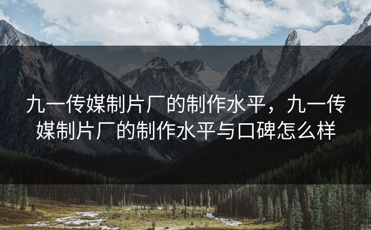 九一传媒制片厂的制作水平，九一传媒制片厂的制作水平与口碑怎么样