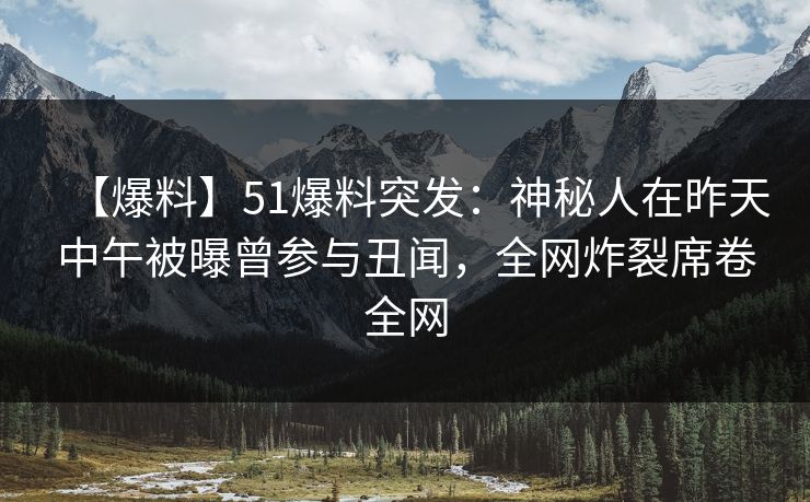 【爆料】51爆料突发：神秘人在昨天中午被曝曾参与丑闻，全网炸裂席卷全网