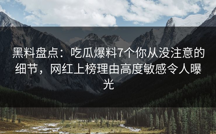 黑料盘点：吃瓜爆料7个你从没注意的细节，网红上榜理由高度敏感令人曝光