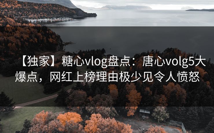 【独家】糖心vlog盘点：唐心volg5大爆点，网红上榜理由极少见令人愤怒