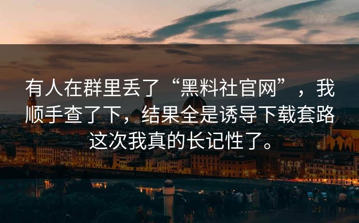 有人在群里丢了“黑料社官网”，我顺手查了下，结果全是诱导下载套路这次我真的长记性了。