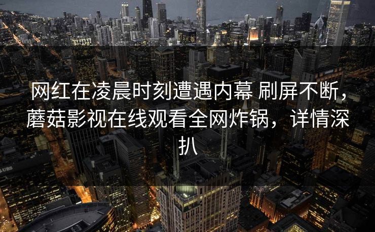 网红在凌晨时刻遭遇内幕 刷屏不断，蘑菇影视在线观看全网炸锅，详情深扒