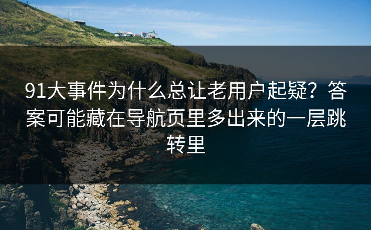 91大事件为什么总让老用户起疑?答案可能藏在导航页里多出来的一层跳转里