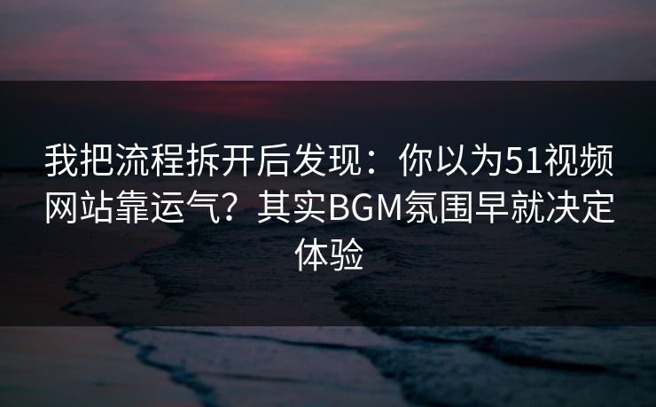 我把流程拆开后发现:你以为51视频网站靠运气?其实BGM氛围早就决定体验