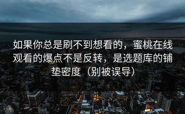 如果你总是刷不到想看的,蜜桃在线观看的爆点不是反转,是选题库的铺垫密度(别被误导)