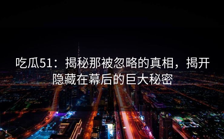 吃瓜51:揭秘那被忽略的真相,揭开隐藏在幕后的巨大秘密