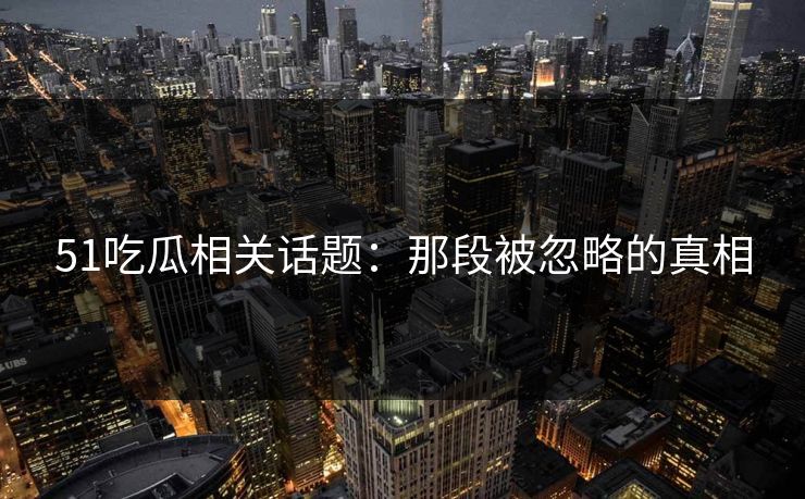 51吃瓜相关话题:那段被忽略的真相