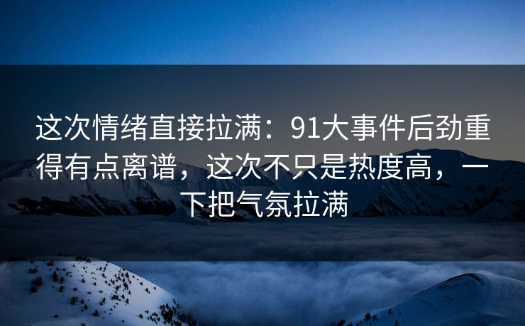 这次情绪直接拉满:91大事件后劲重得有点离谱,这次不只是热度高,一下把气氛拉满