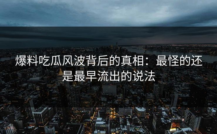 爆料吃瓜风波背后的真相:最怪的还是最早流出的说法