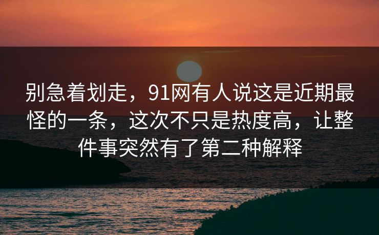 别急着划走,91网有人说这是近期最怪的一条,这次不只是热度高,让整件事突然有了第二种解释