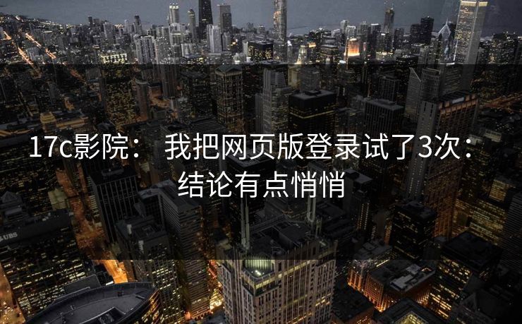 17c影院: 我把网页版登录试了3次: 结论有点悄悄
