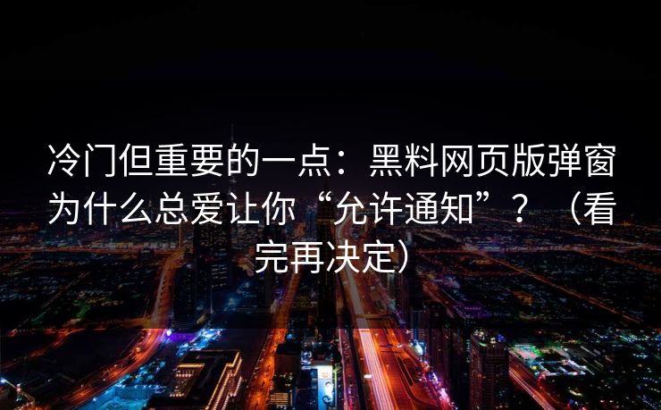 冷门但重要的一点：黑料网页版弹窗为什么总爱让你“允许通知”？（看完再决定）